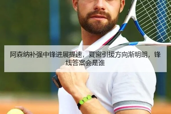 阿森纳补强中锋进展提速，夏窗引援方向渐明朗，锋线答案会是谁